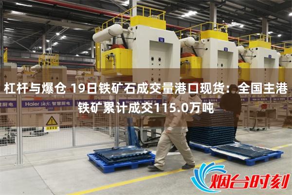 杠杆与爆仓 19日铁矿石成交量港口现货：全国主港铁矿累计成交115.0万吨