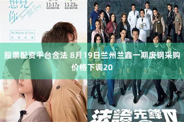 股票配资平台合法 8月19日兰州兰鑫一期废钢采购价格下调20