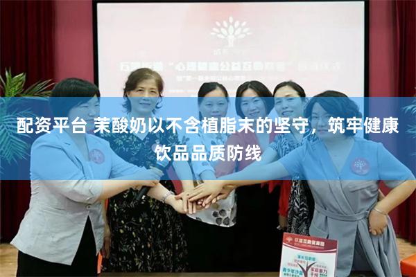 配资平台 茉酸奶以不含植脂末的坚守，筑牢健康饮品品质防线
