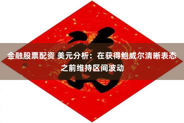 金融股票配资 美元分析：在获得鲍威尔清晰表态之前维持区间波动