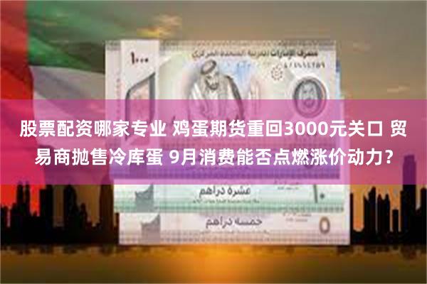 股票配资哪家专业 鸡蛋期货重回3000元关口 贸易商抛售冷库蛋 9月消费能否点燃涨价动力？