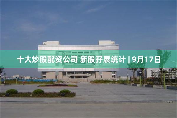 十大炒股配资公司 新股孖展统计 | 9月17日