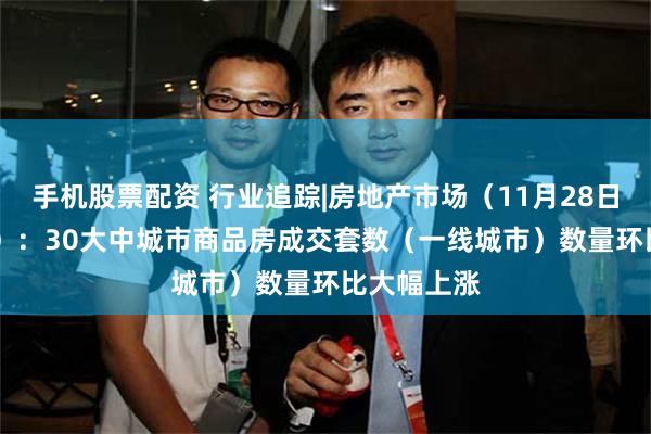 手机股票配资 行业追踪|房地产市场(11月28日-12月4日):30大中城市商品房成交套数(一线城市)数量环比大幅上涨
