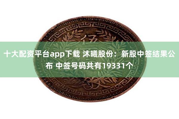 十大配资平台app下载 沐曦股份：新股中签结果公布 中签号码共有19331个