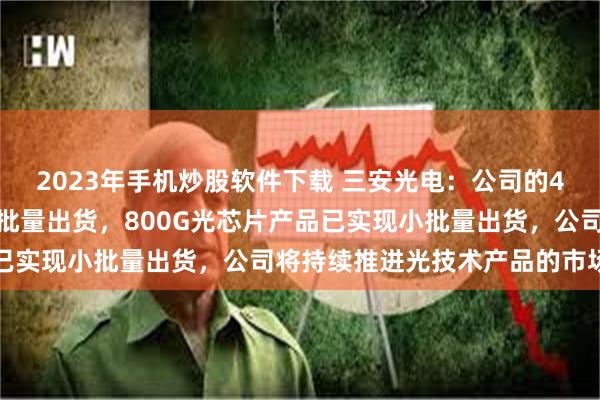 2023年手机炒股软件下载 三安光电：公司的400G光芯片产品已实现批量出货，800G光芯片产品已实现小批量出货，公司将持续推进光技术产品的市场应用