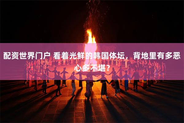 配资世界门户 看着光鲜的韩国体坛，背地里有多恶心多不堪？