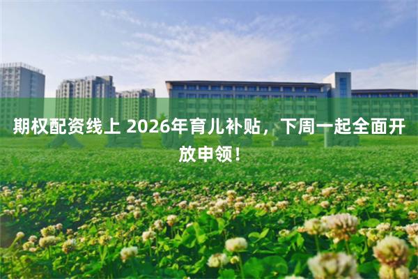 期权配资线上 2026年育儿补贴，下周一起全面开放申领！