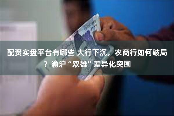 配资实盘平台有哪些 大行下沉，农商行如何破局？渝沪“双雄”差异化突围