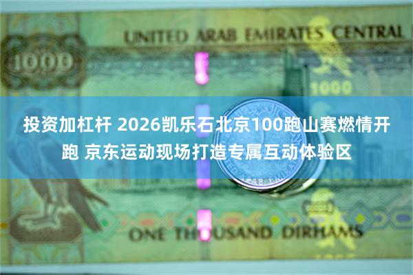 投资加杠杆 2026凯乐石北京100跑山赛燃情开跑 京东运动现场打造专属互动体验区