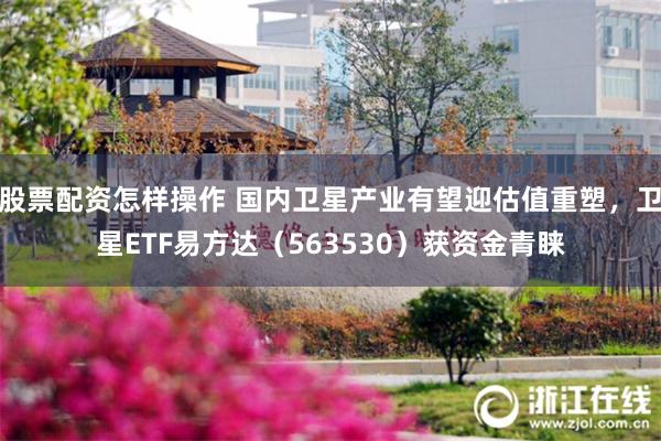 股票配资怎样操作 国内卫星产业有望迎估值重塑，卫星ETF易方达（563530）获资金青睐
