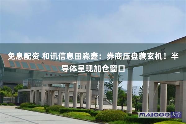 免息配资 和讯信息田淼鑫：券商压盘藏玄机！半导体呈现加仓窗口