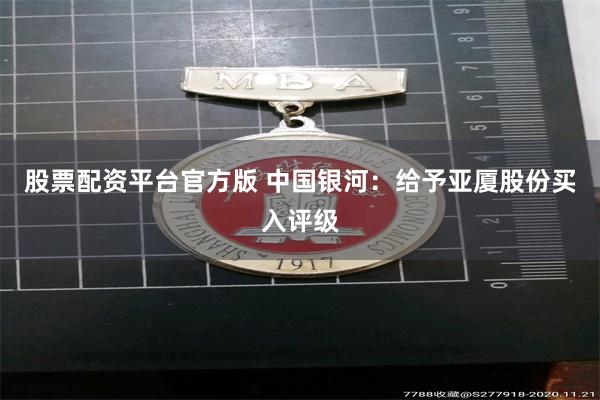 股票配资平台官方版 中国银河：给予亚厦股份买入评级