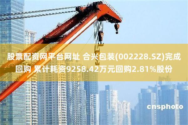 股票配资网平台网址 合兴包装(002228.SZ)完成回购 累计耗资9258.42万元回购2.81%股份
