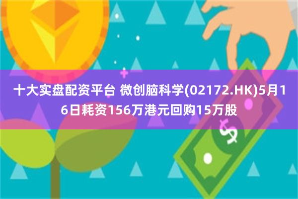 十大实盘配资平台 微创脑科学(02172.HK)5月16日耗资156万港元回购15万股