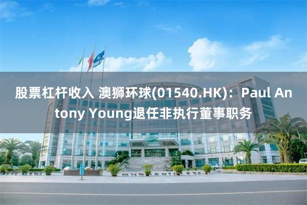 股票杠杆收入 澳狮环球(01540.HK)：Paul Antony Young退任非执行董事职务