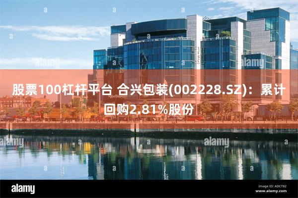 股票100杠杆平台 合兴包装(002228.SZ)：累计回购2.81%股份