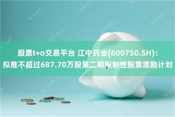 股票t+o交易平台 江中药业(600750.SH)：拟推不超过687.70万股第二期限制性股票激励计划