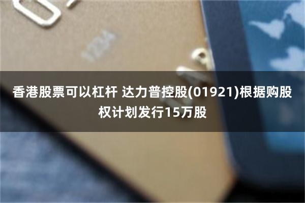 香港股票可以杠杆 达力普控股(01921)根据购股权计划发行15万股