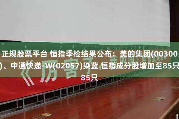 正规股票平台 恒指季检结果公布：美的集团(00300)、中通快递-W(02057)染蓝 恒指成分股增加至85只