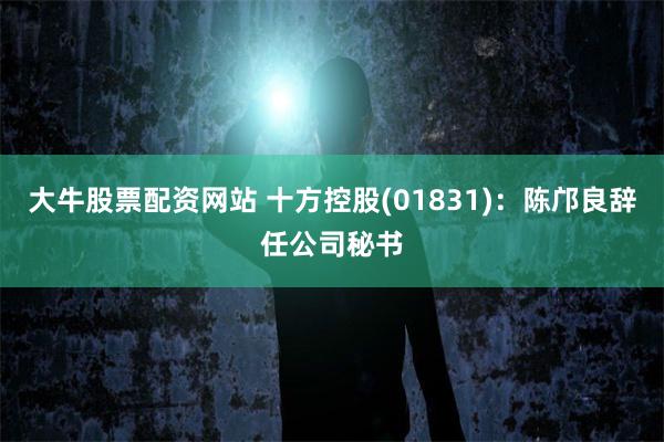 大牛股票配资网站 十方控股(01831)：陈邝良辞任公司秘书