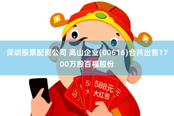 深圳股票配资公司 高山企业(00616)合共出售1700万股百福股份