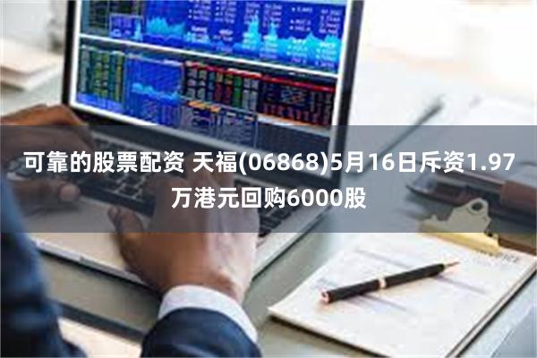 可靠的股票配资 天福(06868)5月16日斥资1.97万港元回购6000股