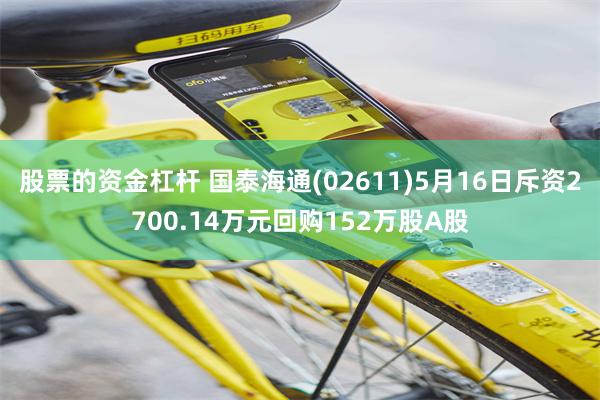 股票的资金杠杆 国泰海通(02611)5月16日斥资2700.14万元回购152万股A股