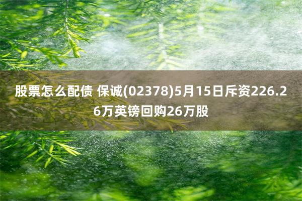 股票怎么配债 保诚(02378)5月15日斥资226.26万英镑回购26万股