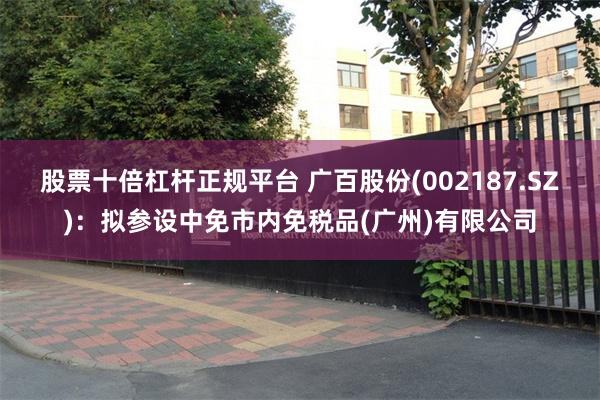 股票十倍杠杆正规平台 广百股份(002187.SZ)：拟参设中免市内免税品(广州)有限公司