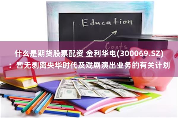 什么是期货股票配资 金利华电(300069.SZ)：暂无剥离央华时代及戏剧演出业务的有关计划