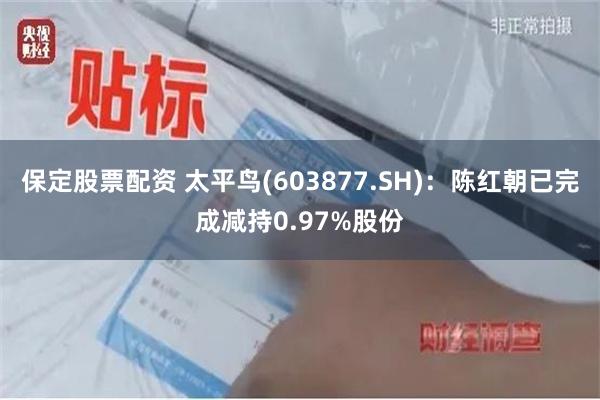 保定股票配资 太平鸟(603877.SH)：陈红朝已完成减持0.97%股份