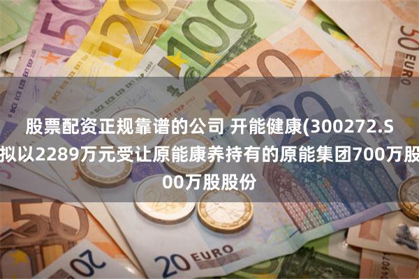 股票配资正规靠谱的公司 开能健康(300272.SZ)：拟以2289万元受让原能康养持有的原能集团700万股股份