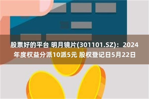 股票好的平台 明月镜片(301101.SZ)：2024年度权益分派10派5元 股权登记日5月22日