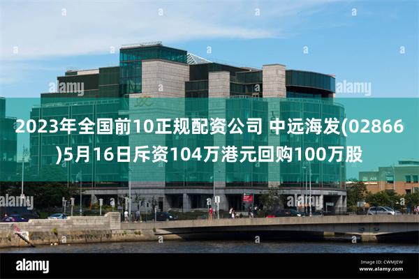 2023年全国前10正规配资公司 中远海发(02866)5月16日斥资104万港元回购100万股