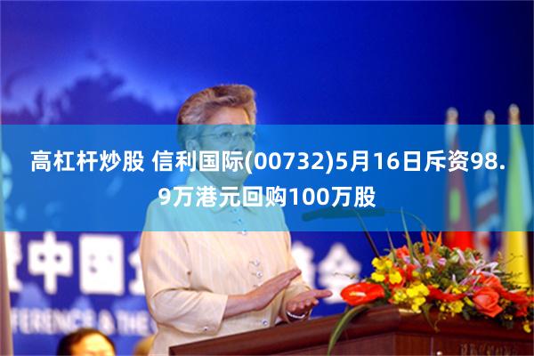 高杠杆炒股 信利国际(00732)5月16日斥资98.9万港元回购100万股