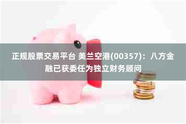 正规股票交易平台 美兰空港(00357)：八方金融已获委任为独立财务顾问