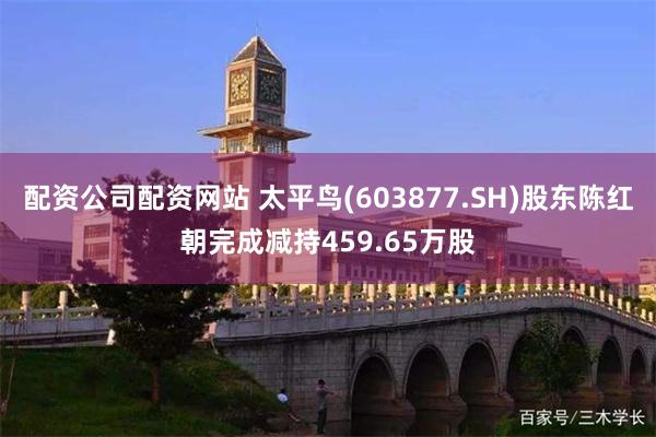 配资公司配资网站 太平鸟(603877.SH)股东陈红朝完成减持459.65万股