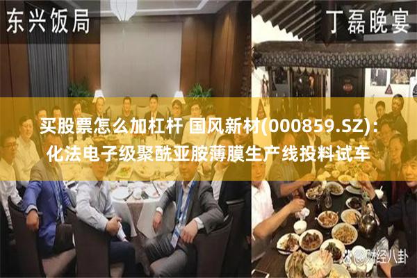 买股票怎么加杠杆 国风新材(000859.SZ)：化法电子级聚酰亚胺薄膜生产线投料试车