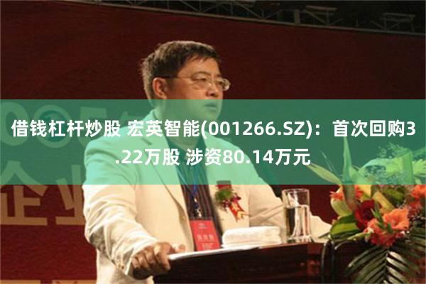 借钱杠杆炒股 宏英智能(001266.SZ)：首次回购3.22万股 涉资80.14万元