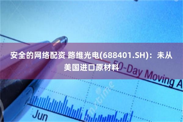安全的网络配资 路维光电(688401.SH)：未从美国进口原材料