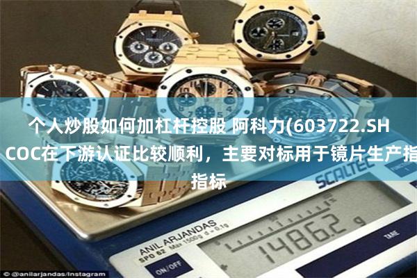 个人炒股如何加杠杆控股 阿科力(603722.SH)：COC在下游认证比较顺利，主要对标用于镜片生产指标