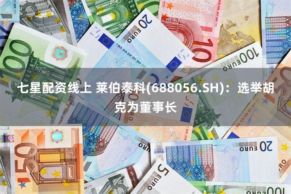 七星配资线上 莱伯泰科(688056.SH)：选举胡克为董事长
