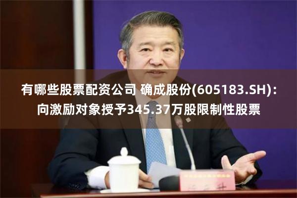 有哪些股票配资公司 确成股份(605183.SH)：向激励对象授予345.37万股限制性股票