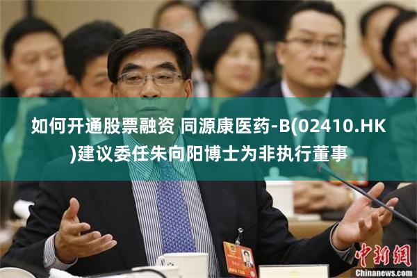 如何开通股票融资 同源康医药-B(02410.HK)建议委任朱向阳博士为非执行董事