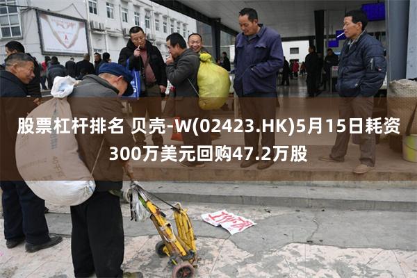 股票杠杆排名 贝壳-W(02423.HK)5月15日耗资300万美元回购47.2万股
