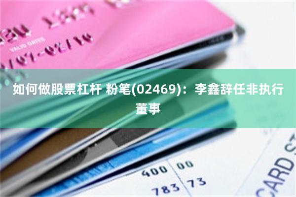 如何做股票杠杆 粉笔(02469)：李鑫辞任非执行董事