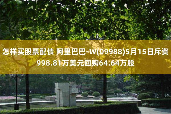 怎样买股票配债 阿里巴巴-W(09988)5月15日斥资998.81万美元回购64.64万股