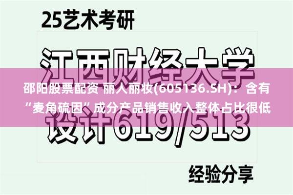 邵阳股票配资 丽人丽妆(605136.SH)：含有“麦角硫因”成分产品销售收入整体占比很低