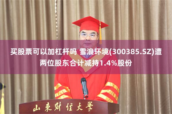 买股票可以加杠杆吗 雪浪环境(300385.SZ)遭两位股东合计减持1.4%股份