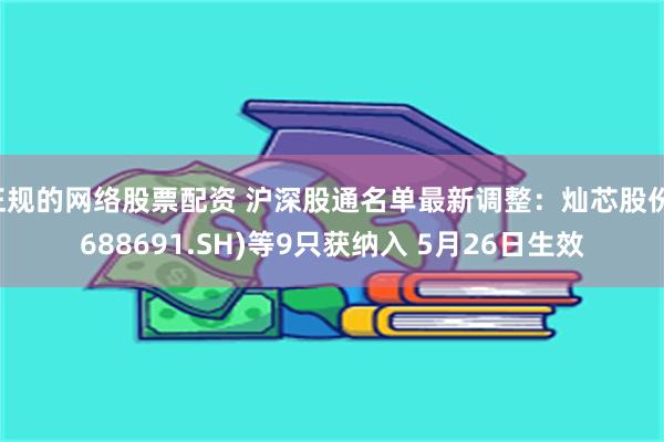 正规的网络股票配资 沪深股通名单最新调整：灿芯股份(688691.SH)等9只获纳入 5月26日生效